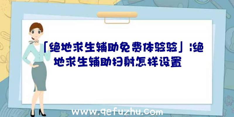 「绝地求生辅助免费体验验」|绝地求生辅助扫射怎样设置